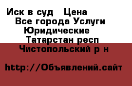 Иск в суд › Цена ­ 1 500 - Все города Услуги » Юридические   . Татарстан респ.,Чистопольский р-н